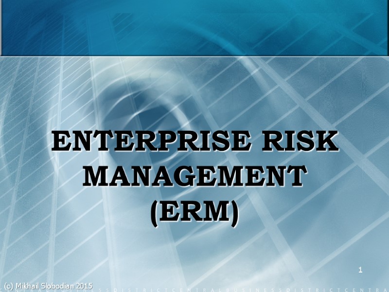 ENTERPRISE RISK MANAGEMENT (ERM) 1 (c) Mikhail Slobodian 2015